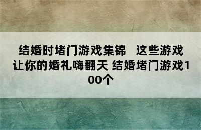 结婚时堵门游戏集锦   这些游戏让你的婚礼嗨翻天 结婚堵门游戏100个